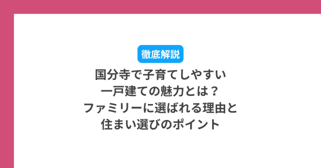 国分寺で子育てしやすい一戸建ての魅力とは?ファミリーに選ばれる理由と住まい選びのポイント