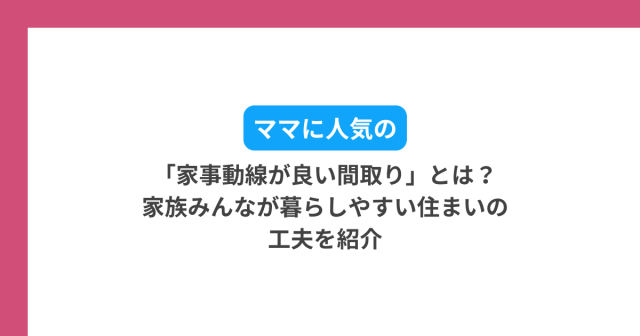 ママに人気の「家事動線が良い間取り」とは?家族みんなが暮らしやすい住まいの工夫を紹介