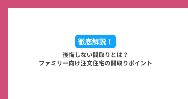 後悔しない間取りとは?ファミリー向け注文住宅の間取りポイント