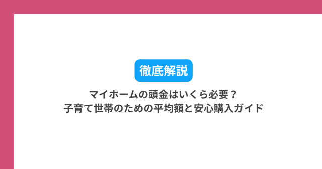 マイホームの頭金はいくら必要?子育て世帯のための平均額と安心購入ガイド