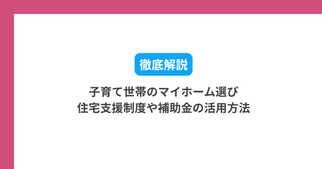 【2025年版】子育て世帯のマイホーム選び|住宅支援制度や補助金の活用方法を徹底解説!