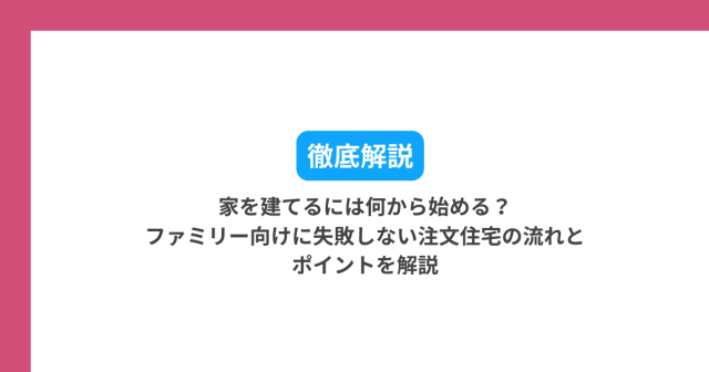 家を建てるには何から始める?ファミリー向けに失敗しない注文住宅の流れとポイントを解説