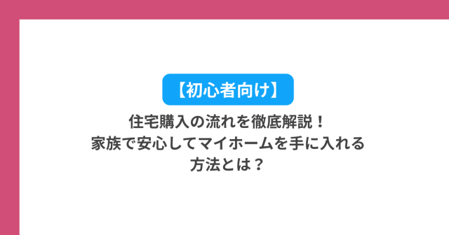 【初心者向け】住宅購入の流れを徹底解説|家族で安心してマイホームを手に入れる方法とは?
