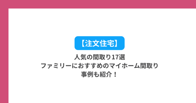 【注⽂住宅】⼈気の間取り17選|ファミリーにおすすめのマイホーム間取り事例も紹介!