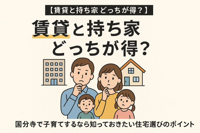 【賃貸と持ち家どっちが得?】国分寺で子育てするなら知っておきたい住宅選びのポイント