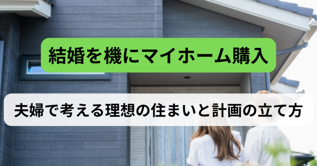 結婚を機にマイホーム購入を検討するなら|夫婦で考える理想の住まいと計画の立て方